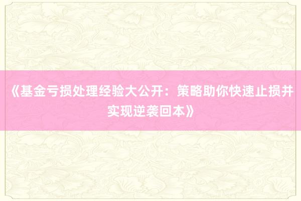 《基金亏损处理经验大公开：策略助你快速止损并实现逆袭回本》