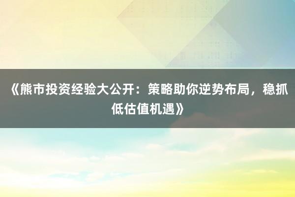 《熊市投资经验大公开：策略助你逆势布局，稳抓低估值机遇》