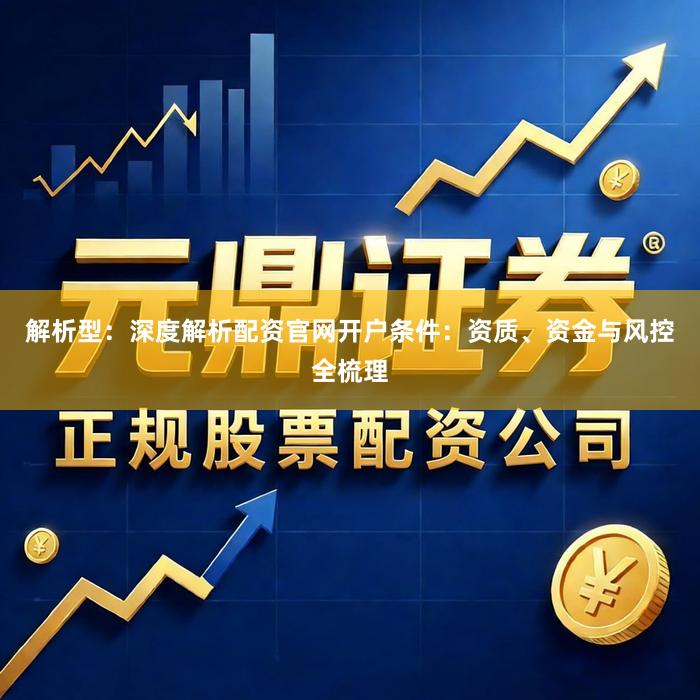 解析型：深度解析配资官网开户条件：资质、资金与风控全梳理