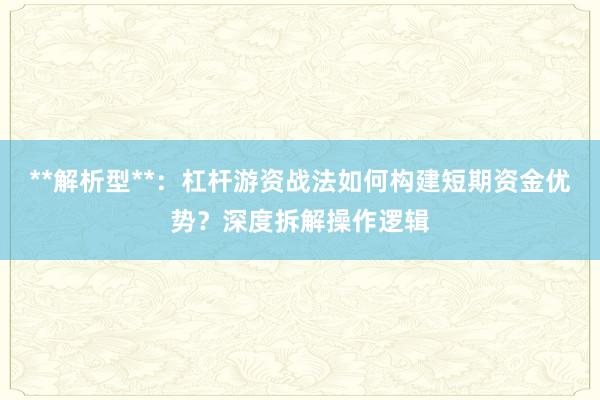 **解析型**：杠杆游资战法如何构建短期资金优势？深度拆解操作逻辑