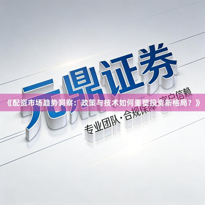 《配资市场趋势洞察：政策与技术如何重塑投资新格局？》
