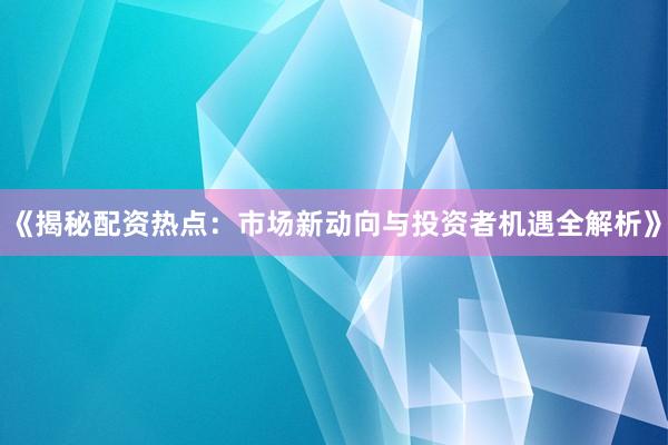 《揭秘配资热点：市场新动向与投资者机遇全解析》