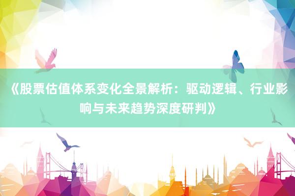 《股票估值体系变化全景解析：驱动逻辑、行业影响与未来趋势深度研判》