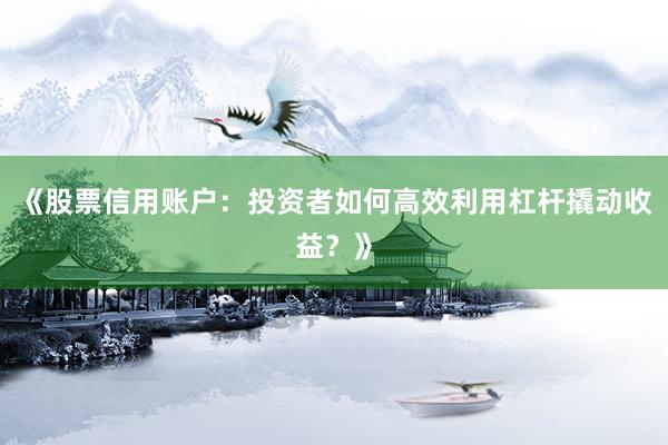 《股票信用账户：投资者如何高效利用杠杆撬动收益？》