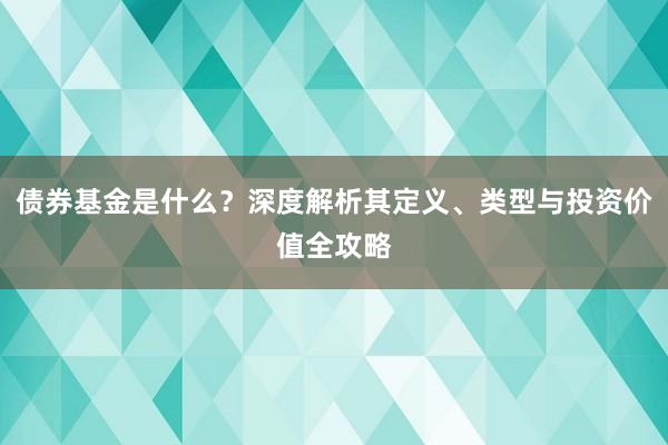 债券基金是什么？深度解析其定义、类型与投资价值全攻略