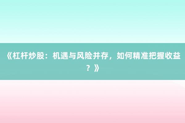 《杠杆炒股：机遇与风险并存，如何精准把握收益？》