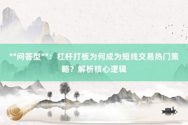 **问答型**：杠杆打板为何成为短线交易热门策略？解析核心逻辑