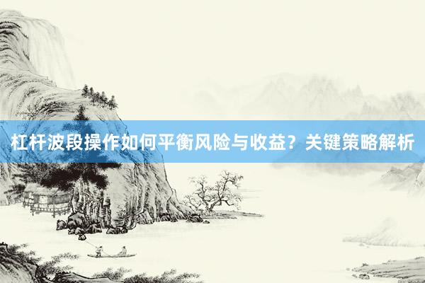 杠杆波段操作如何平衡风险与收益？关键策略解析
