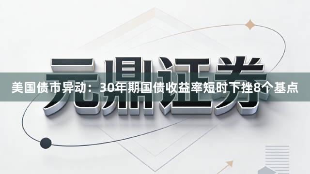 美国债市异动：30年期国债收益率短时下挫8个基点