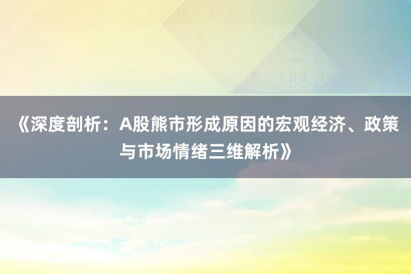 《深度剖析：A股熊市形成原因的宏观经济、政策与市场情绪三维解析》