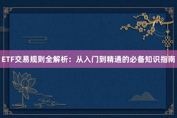 ETF交易规则全解析：从入门到精通的必备知识指南