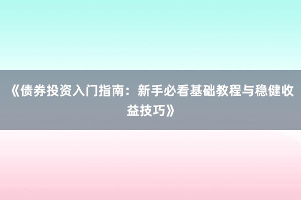 《债券投资入门指南：新手必看基础教程与稳健收益技巧》