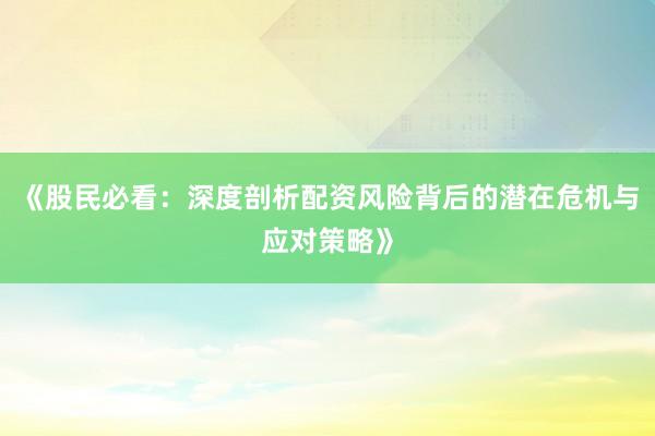 《股民必看：深度剖析配资风险背后的潜在危机与应对策略》