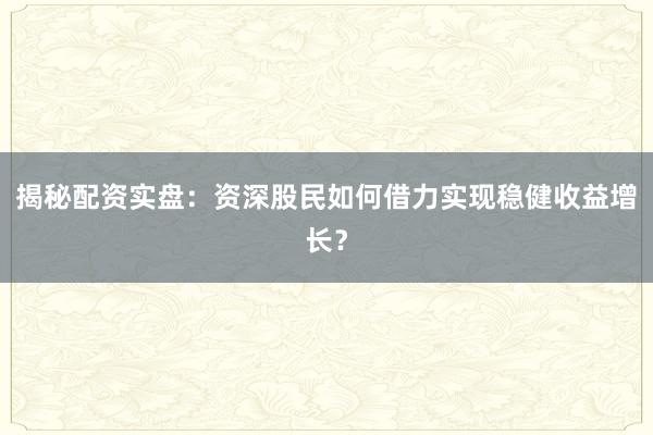 揭秘配资实盘：资深股民如何借力实现稳健收益增长？