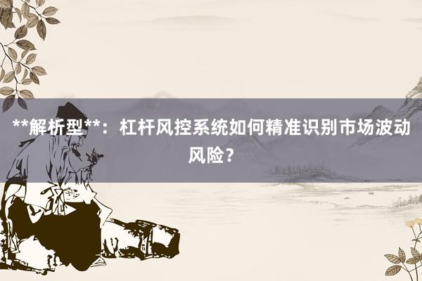 **解析型**:杠杆风控系统如何精准识别市场波动风险?