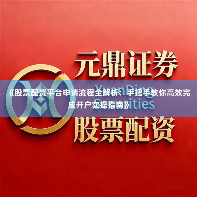 《股票配资平台申请流程全解析：手把手教你高效完成开户实操指南》