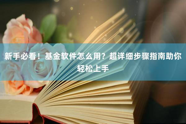 新手必看！基金软件怎么用？超详细步骤指南助你轻松上手