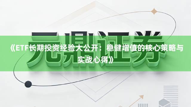 《ETF长期投资经验大公开：稳健增值的核心策略与实战心得》
