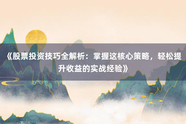《股票投资技巧全解析：掌握这核心策略，轻松提升收益的实战经验》