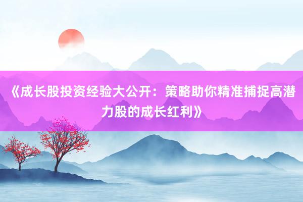 《成长股投资经验大公开：策略助你精准捕捉高潜力股的成长红利》