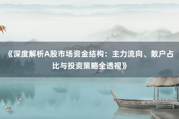 《深度解析A股市场资金结构：主力流向、散户占比与投资策略全透视》