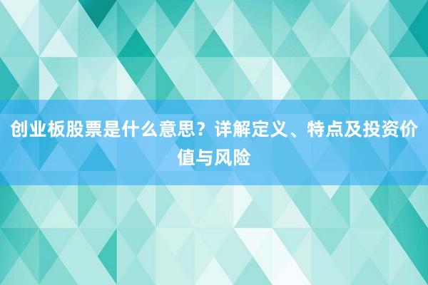 创业板股票是什么意思？详解定义、特点及投资价值与风险