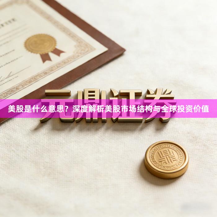美股是什么意思？深度解析美股市场结构与全球投资价值