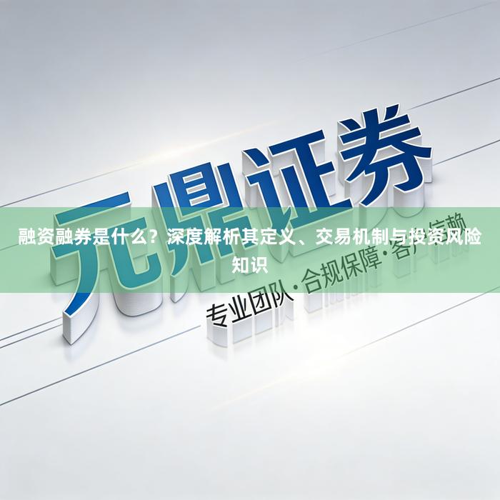 融资融券是什么？深度解析其定义、交易机制与投资风险知识