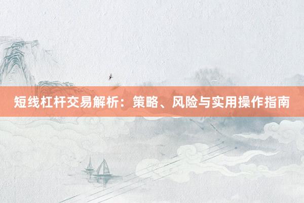 短线杠杆交易解析：策略、风险与实用操作指南