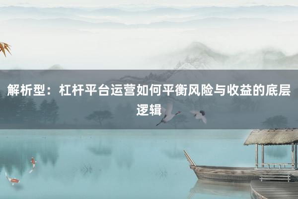 解析型：杠杆平台运营如何平衡风险与收益的底层逻辑