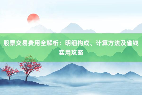 股票交易费用全解析：明细构成、计算方法及省钱实用攻略