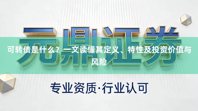 可转债是什么？一文读懂其定义、特性及投资价值与风险