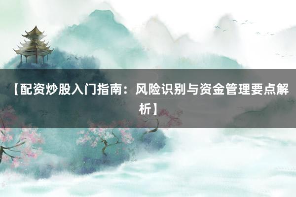 【配资炒股入门指南：风险识别与资金管理要点解析】
