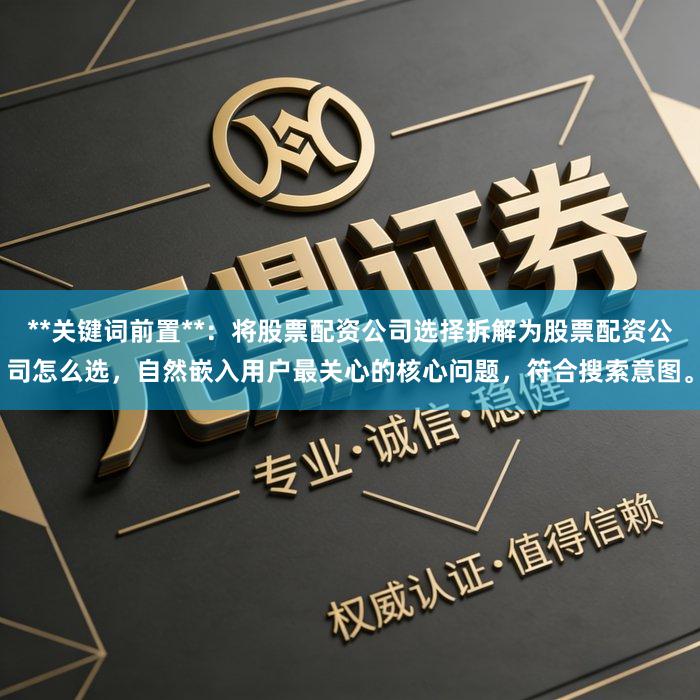 **关键词前置**：将股票配资公司选择拆解为股票配资公司怎么选，自然嵌入用户最关心的核心问题，符合搜索意图。