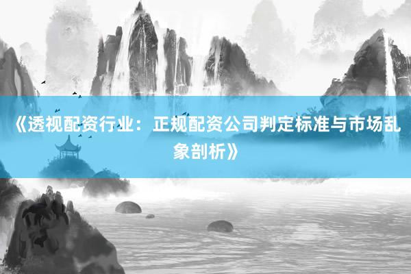 《透视配资行业：正规配资公司判定标准与市场乱象剖析》