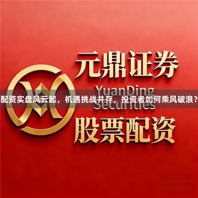 配资实盘风云起，机遇挑战并存，投资者如何乘风破浪？