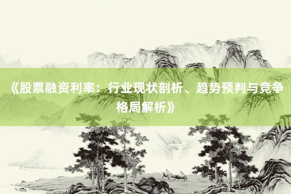 《股票融资利率：行业现状剖析、趋势预判与竞争格局解析》