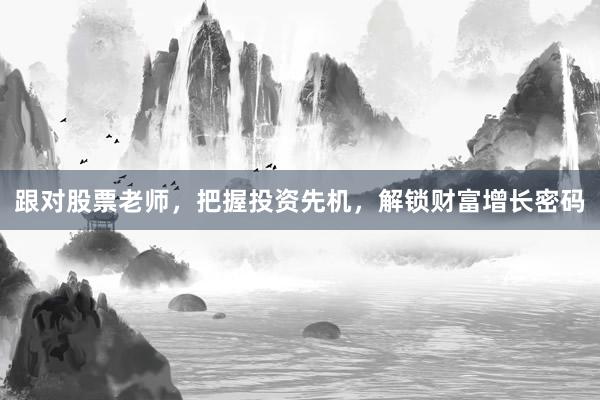 跟对股票老师，把握投资先机，解锁财富增长密码