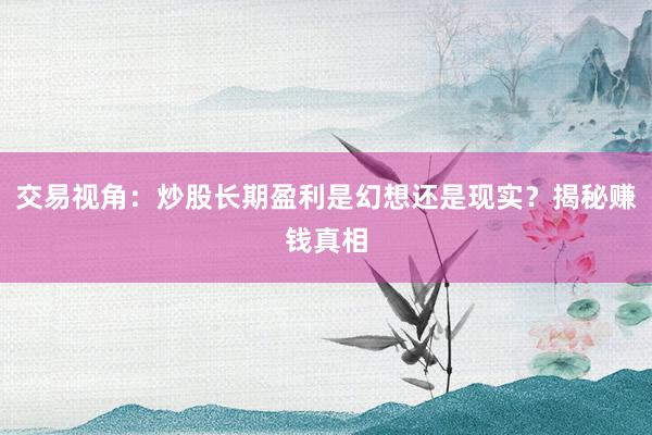 交易视角：炒股长期盈利是幻想还是现实？揭秘赚钱真相