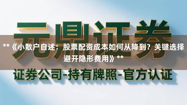 **《小散户自述：股票配资成本如何从降到？关键选择避开隐形费用》**