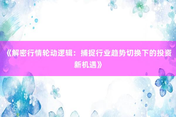 《解密行情轮动逻辑：捕捉行业趋势切换下的投资新机遇》