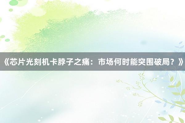《芯片光刻机卡脖子之痛：市场何时能突围破局？》