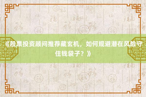 《股票投资顾问推荐藏玄机，如何规避潜在风险守住钱袋子？》