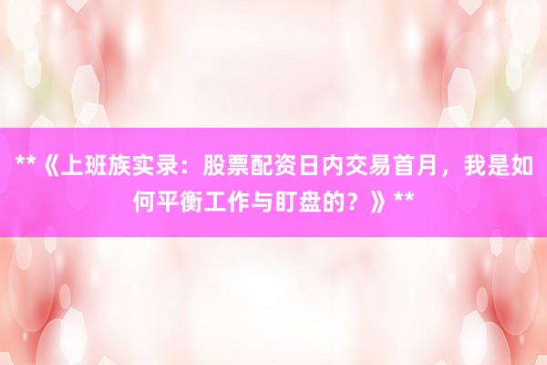**《上班族实录：股票配资日内交易首月，我是如何平衡工作与盯盘的？》**