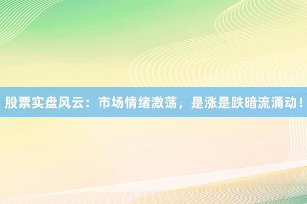 股票实盘风云：市场情绪激荡，是涨是跌暗流涌动！