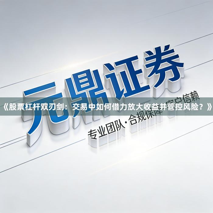 《股票杠杆双刃剑：交易中如何借力放大收益并管控风险？》