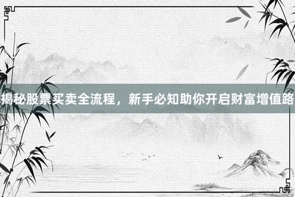 揭秘股票买卖全流程，新手必知助你开启财富增值路
