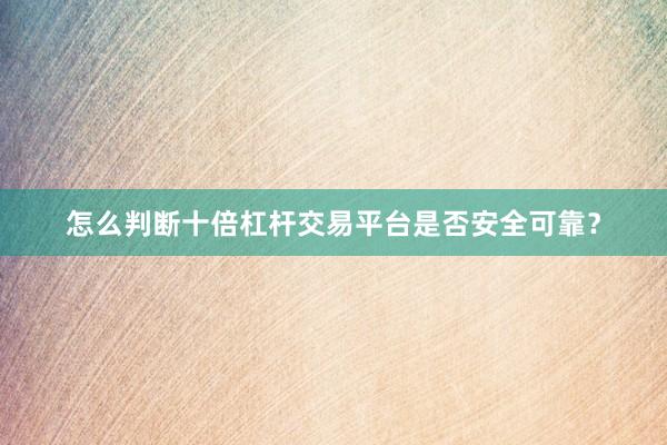 怎么判断十倍杠杆交易平台是否安全可靠？