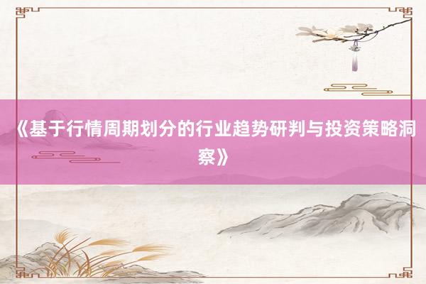 《基于行情周期划分的行业趋势研判与投资策略洞察》
