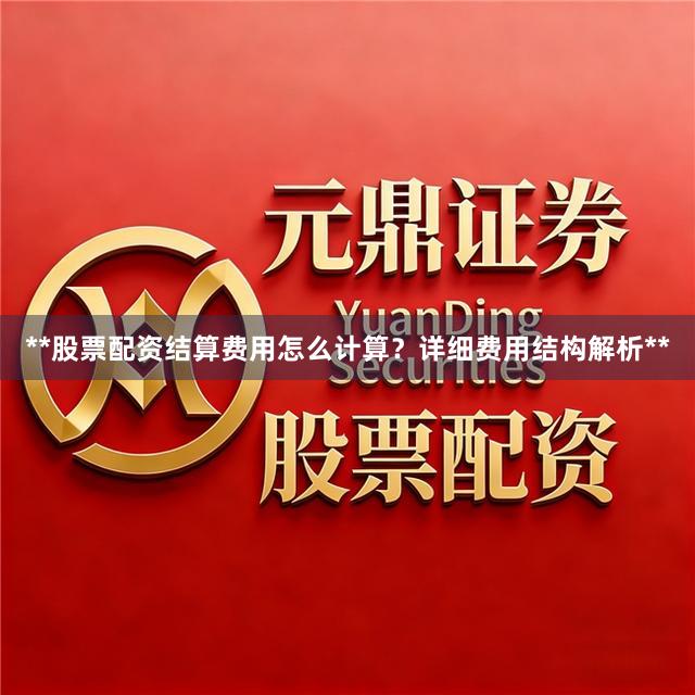 **股票配资结算费用怎么计算？详细费用结构解析**